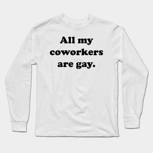 All my coworkers are gay. Long Sleeve T-Shirt